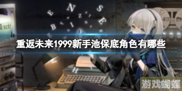 重返未来1999新手池保底角色有哪些 新手池保底角色介绍 重返未来1999新手池保底角色有哪些 新手池保底角色介绍