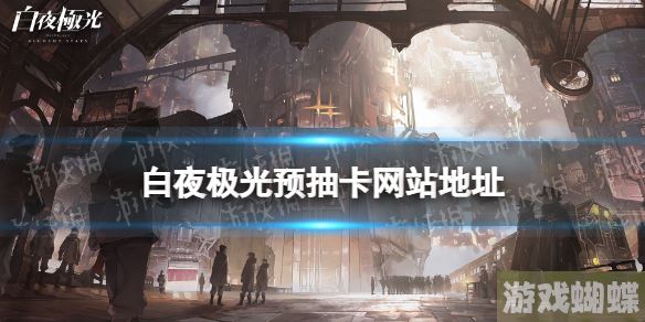 白夜极光预抽卡网站地址 白夜极光预抽卡在哪