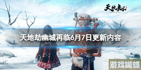天地劫6月7日更新介绍 天地劫幽城再临前尘新启版本上线