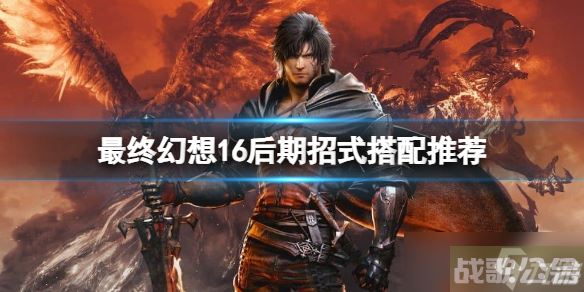 《最终幻想16》后期招式怎么搭配 后期招式搭配推荐,最终幻想16资讯