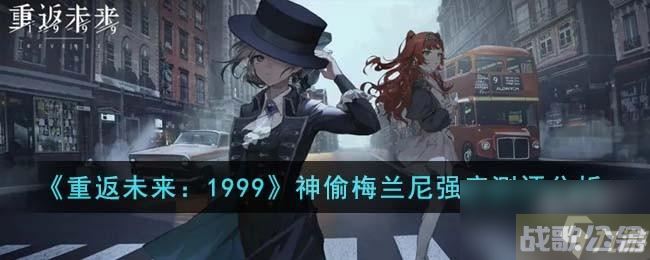 重返未来1999神偷梅兰尼强度测评解析,重返未来1999资讯