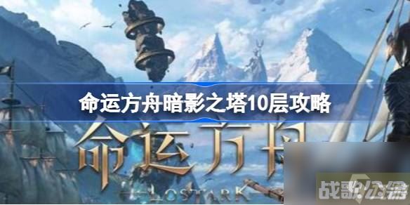 命运方舟暗影之塔10层怎么上去 命运方舟暗影之塔10层攻略,命运方舟资讯
