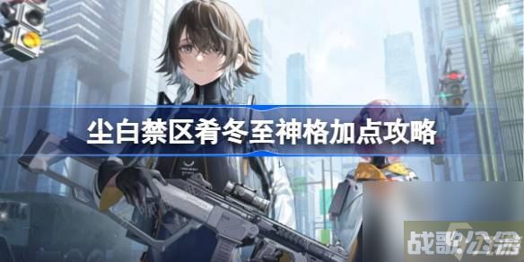 尘白禁区肴冬至神格怎么加点 尘白禁区肴冬至神格加点攻略,尘白禁区资讯