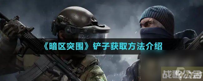 《暗区突围》铲子获取方法介绍,暗区突围资讯