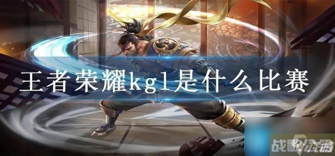 王者荣耀kgl是什么比赛,王者荣耀资讯