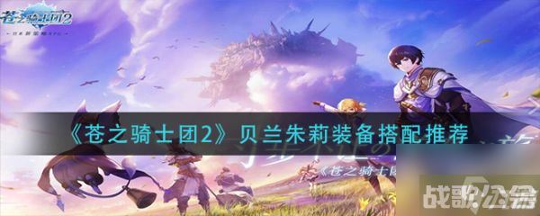 苍之骑士团2贝兰朱莉装备怎么搭 苍之骑士团2贝兰朱莉装备搭配推荐,苍之骑士团2资讯