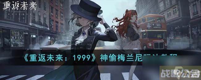 《重返未来 1999》神偷梅兰尼玩法教程,重返未来1999资讯