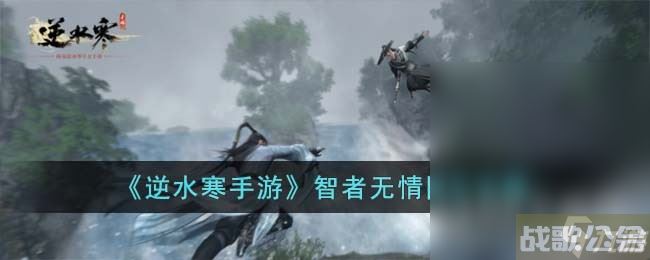 逆水寒手游智者无情任务指南,逆水寒手游资讯