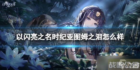 《以闪亮之名》时纪亚图姆之泪怎么样 时纪亚图姆之泪羁绊介绍,以闪亮之名资讯 《以闪亮之名》时纪亚图姆之泪怎么样 时纪亚图姆之泪羁绊介绍,以闪亮之名资讯