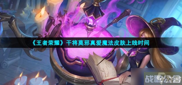 王者荣耀干将莫邪真爱魔法什么时候上线 真爱魔法皮肤上线时间,王者荣耀资讯