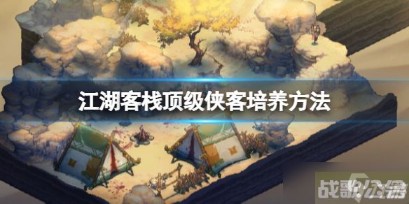 《江湖客栈》侠客怎么培养 顶级侠客培养方法,江湖客栈资讯