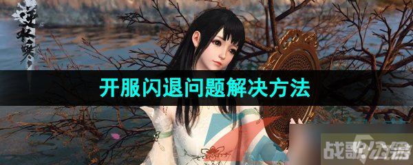 《逆水寒手游》开服闪退问题解决方法,逆水寒手游资讯
