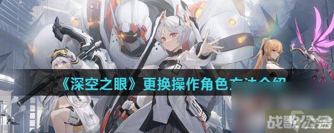 《深空之眼》更换操作角色方法介绍,深空之眼资讯 《深空之眼》更换操作角色方法介绍,深空之眼资讯