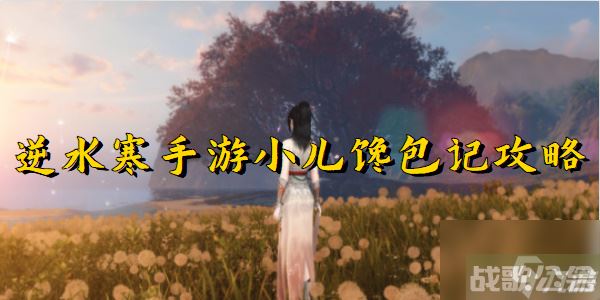 逆水寒手游小儿馋包记攻略,逆水寒手游资讯 逆水寒手游小儿馋包记攻略,逆水寒手游资讯
