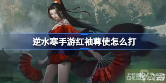 逆水寒手游红袖尊使怎么打 逆水寒手游内城红袖尊使打法技巧攻略,逆水寒手游资讯