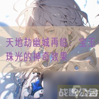 天地劫幽城再临宝玉珠光的神奇效果,天地劫幽城再临资讯