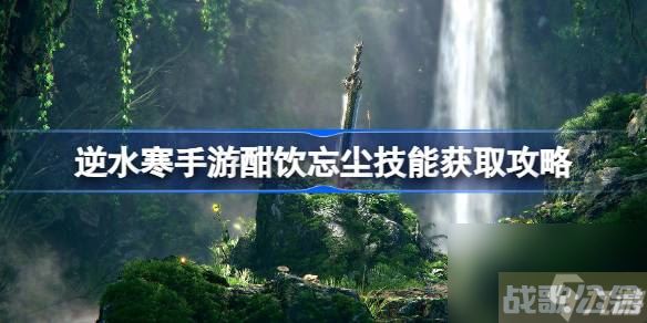 逆水寒手游酣饮忘尘怎么获取 逆水寒手游酣饮忘尘技能获取攻略,逆水寒手游资讯