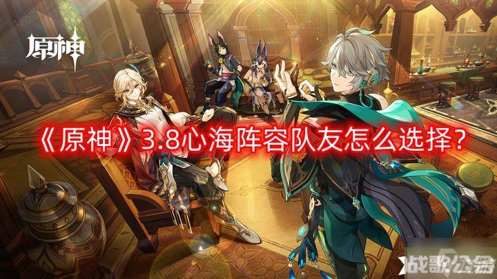 《原神》3.8心海阵容队友怎么选择 3.8心海阵容队友选择建议,原神资讯