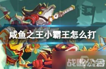 咸鱼之王小霸王怎么打,咸鱼之王资讯