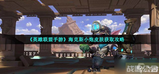 英雄联盟手游海克斯小炮怎么获取 海克斯小炮皮肤获取攻略,英雄联盟手游资讯