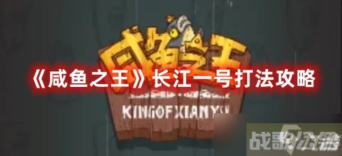 《咸鱼之王》长江一号打法攻略,咸鱼之王资讯 《咸鱼之王》长江一号打法攻略,咸鱼之王资讯