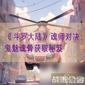 《斗罗大陆》魂师对决 鬼魅魂骨获取秘笈,斗罗大陆手游资讯 《斗罗大陆》魂师对决 鬼魅魂骨获取秘笈,斗罗大陆手游资讯