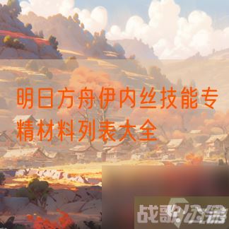 明日方舟伊内丝技能专精材料列表大全,明日方舟资讯
