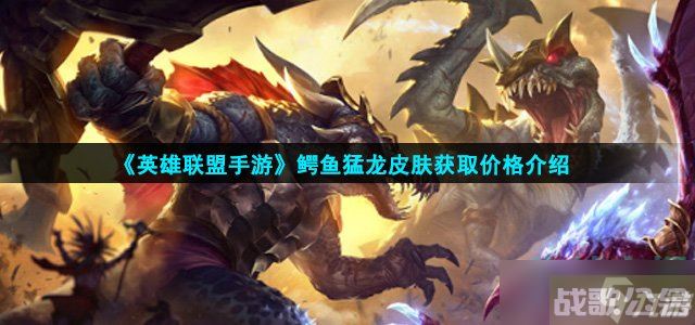 英雄联盟手游鳄鱼猛龙皮肤多少钱 鳄鱼猛龙皮肤获取价格介绍,英雄联盟手游资讯