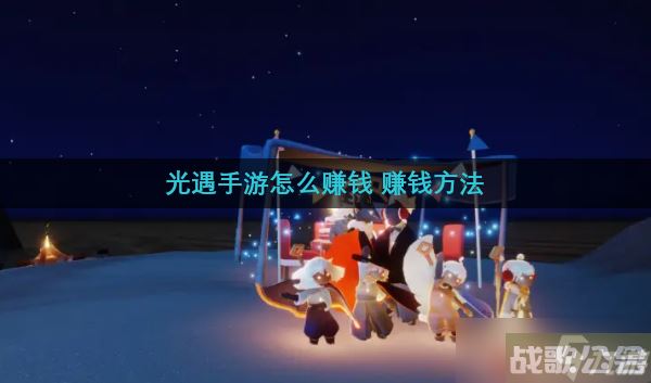 光遇手游怎么赚钱 赚钱方法,光遇资讯 光遇手游怎么赚钱 赚钱方法,光遇资讯