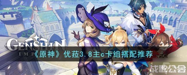 原神优�3.8主c卡组搭配攻略 优�3.8主c卡组怎么最强搭配,原神资讯