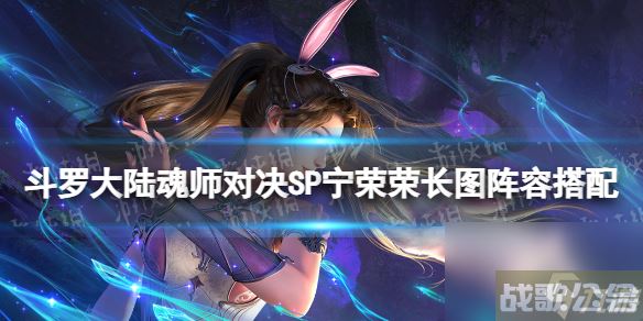 《斗罗大陆魂师对决》SP宁荣荣长图阵容搭配 SP宁荣荣怎么搭配阵容,斗罗大陆魂师对决资讯
