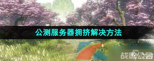 《逆水寒手游》公测服务器拥挤解决方法,逆水寒手游资讯