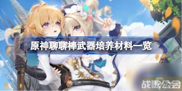 原神聊聊棒武器培养材料介绍 原神聊聊棒武器强度怎么样,原神资讯