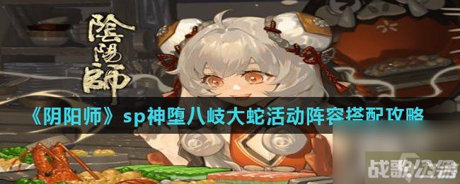 《阴阳师》sp神堕八岐大蛇活动阵容搭配攻略,阴阳师手游资讯 《阴阳师》sp神堕八岐大蛇活动阵容搭配攻略,阴阳师手游资讯
