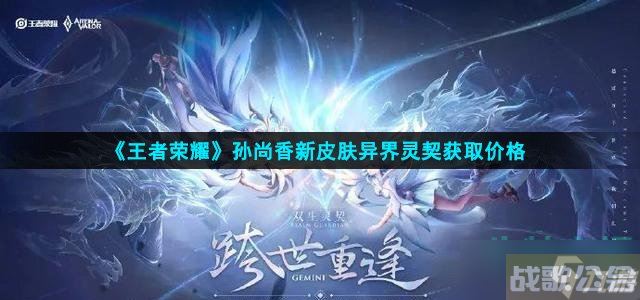 王者荣耀孙尚香异界灵契多少钱 孙尚香新皮肤异界灵契获取价格,王者荣耀资讯