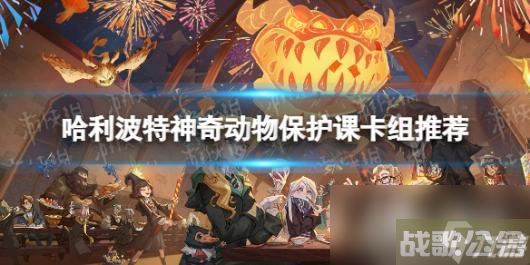 哈利波特魔法觉醒神奇动物保护课卡组推荐,哈利波特魔法觉醒资讯 哈利波特魔法觉醒神奇动物保护课卡组推荐,哈利波特魔法觉醒资讯