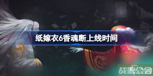 纸嫁衣6香魂断什么时候上线 纸嫁衣6香魂断上线时间,纸嫁衣资讯