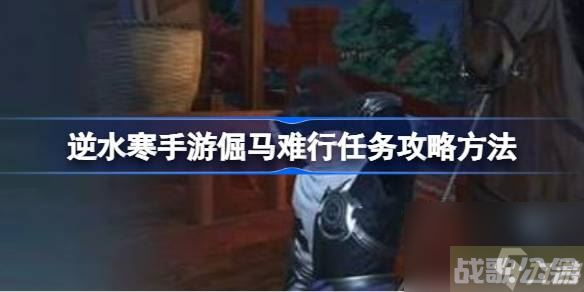 逆水寒手游倔马难行任务怎么做 逆水寒手游倔马难行任务攻略方法,逆水寒手游资讯 逆水寒手游倔马难行任务怎么做 逆水寒手游倔马难行任务攻略方法,逆水寒手游资讯