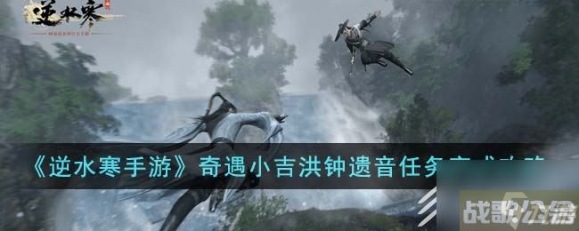 逆水寒手游奇遇小吉洪钟遗音任务全流程介绍,逆水寒手游资讯