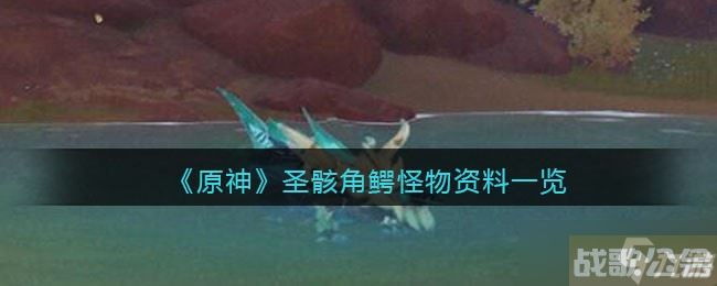 原神圣骸角鳄在哪 怎么打 圣骸角鳄怪物资料介绍,原神资讯