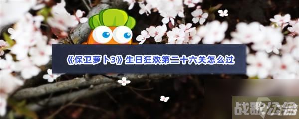 保卫萝卜3生日狂欢第二十六关怎么过,保卫萝卜3资讯 保卫萝卜3生日狂欢第二十六关怎么过,保卫萝卜3资讯