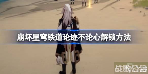 崩坏星穹铁道论迹不论心怎么解锁 崩坏星穹铁道论迹不论心解锁方法,崩坏星穹铁道资讯 崩坏星穹铁道论迹不论心怎么解锁 崩坏星穹铁道论迹不论心解锁方法,崩坏星穹铁道资讯