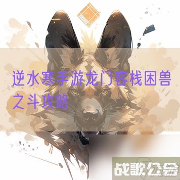逆水寒手游龙门客栈困兽之斗攻略,逆水寒手游资讯