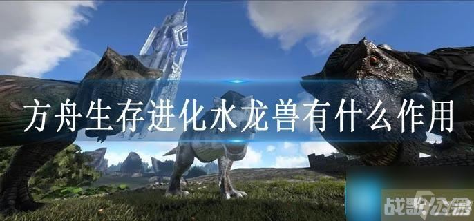 方舟生存进化水龙兽有什么效果,方舟生存进化手游资讯
