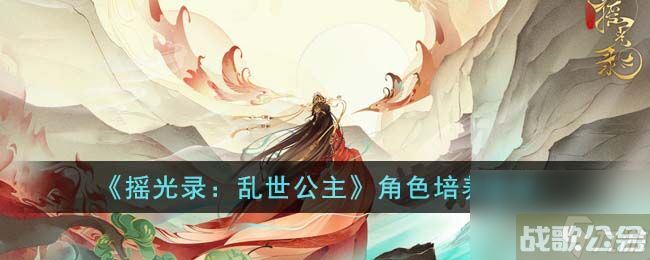 摇光录乱世公主角色怎么培养 角色培养建议,摇光录乱世公主资讯