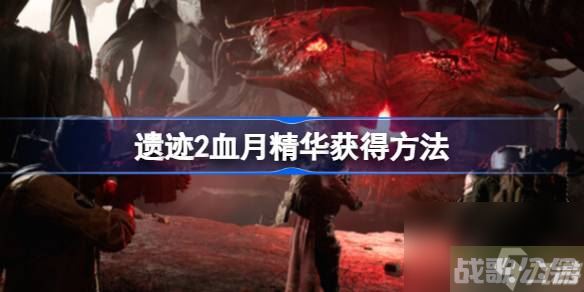 遗迹2血月精华在哪刷 遗迹2血月精华获取方法,血月资讯
