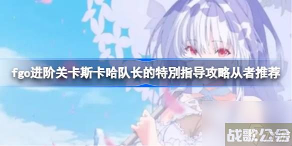 fgo进阶关卡斯卡哈队长的特別指导攻略从者推荐 fgo进阶关卡斯卡哈队长的特別指导怎么攻略,命运冠位指定资讯