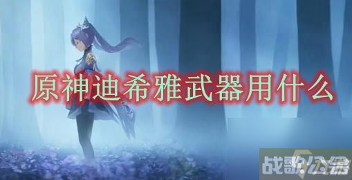 原神迪希雅武器用什么,原神资讯
