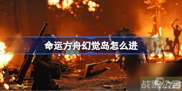 命运方舟幻觉岛怎么进 幻觉岛进入方法介绍,命运方舟资讯
