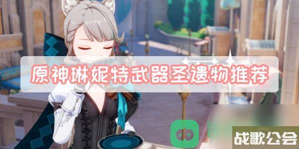 琳妮特圣遗物套装词条武器推荐-原神琳妮特武器圣遗物推荐